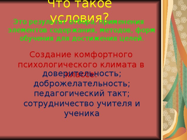 Что такое условия? Это результат отбора, применения элементов содержания, методов, форм обучения для достижения целей. Создание комфортного психологического климата в классе: доверительность; доброжелательность; педагогический такт; сотрудничество учителя и ученика 