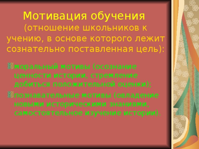 Мотивация обучения  (отношение школьников к учению, в основе которого лежит сознательно поставленная цель): моральный мотивы (осознание ценности истории, стремление добиться положительной оценки); познавательные мотивы (овладение новыми историческими знаниями, самостоятельное изучение истории). 