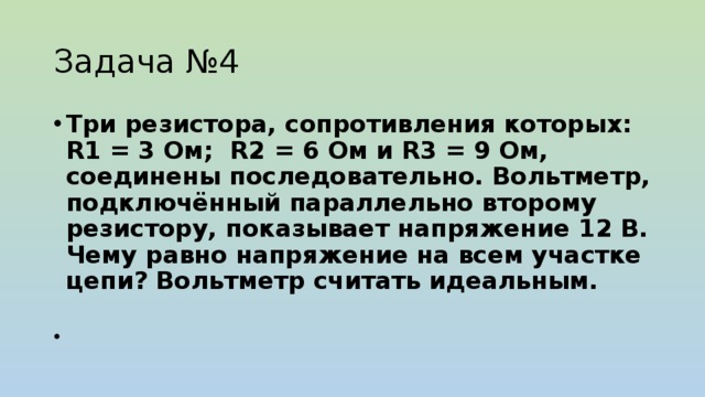 Задача №4 Три резистора, сопротивления которых: R1 = 3 Ом; R2 = 6 Ом и R3 = 9 Ом, соединены последовательно. Вольтметр, подключённый параллельно второму резистору, показывает напряжение 12 В. Чему равно напряжение на всем участке цепи? Вольтметр считать идеальным. 