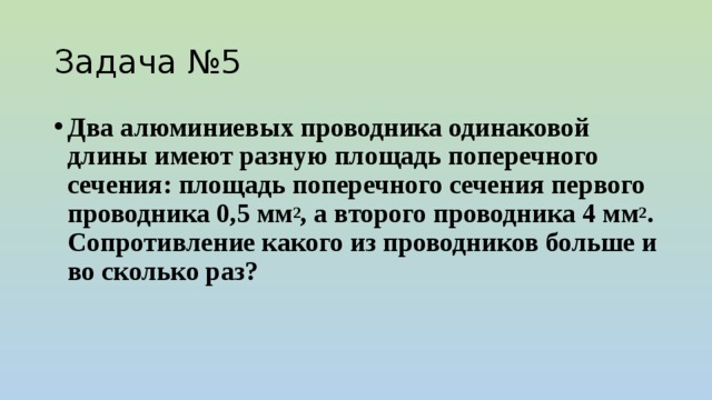 Задача №5 Два алюминиевых проводника одинаковой длины имеют разную площадь поперечного сечения: площадь поперечного сечения первого проводника 0,5 мм 2 , а второго проводника 4 мм 2 . Сопротивление какого из проводников больше и во сколько раз? 