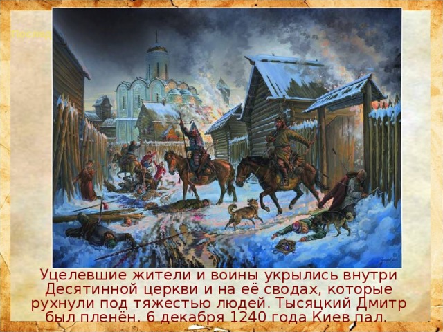 Последний бой Меркурия Смоленского Уцелевшие жители и воины укрылись внутри Десятинной церкви и на её сводах, которые рухнули под тяжестью людей. Тысяцкий Дмитр был пленён. 6 декабря 1240 года Киев пал. 