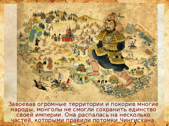 Завоевав огромные территории и покорив многие народы, монголы не смогли сохранить единство своей империи. Она распалась на несколько частей, которыми правили потомки Чингисхана. 