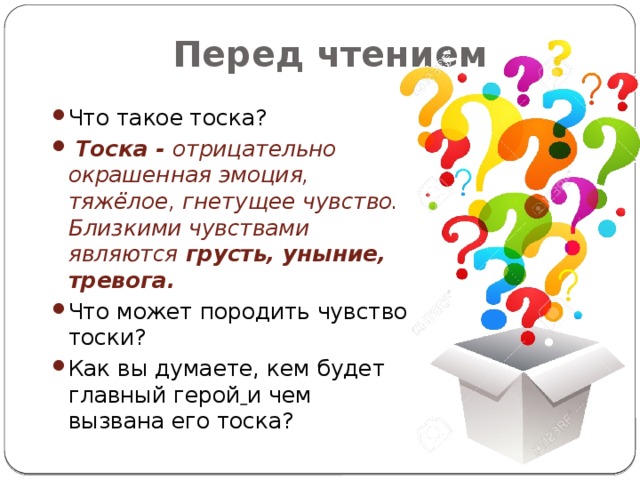 Перед чтением Что такое тоска?   Тоска - отрицательно окрашенная эмоция, тяжёлое, гнетущее чувство. Близкими чувствами являются грусть, уныние, тревога. Что может породить чувство тоски? Как вы думаете, кем будет главный герой  и чем вызвана его тоска? 