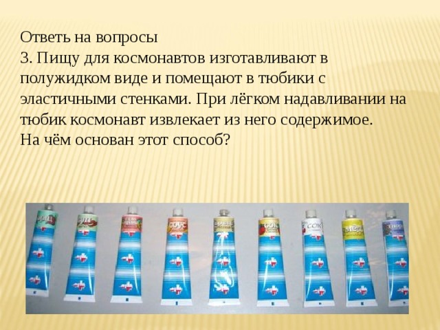 Ответь на вопросы 3. Пищу для космонавтов изготавливают в полужидком виде и помещают в тюбики с эластичными стенками. При лёгком надавливании на тюбик космонавт извлекает из него содержимое. На чём основан этот способ? 