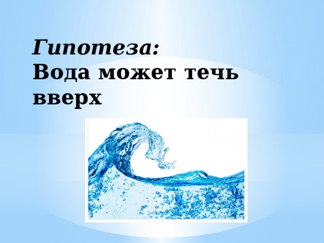 Может ли вода. Гипотеза: вода может течь вверх.. Почему течёт вода. Может ли вода течь вверх. Может ли вода течь вверх презентация.