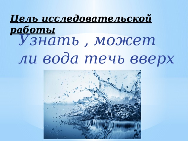 Работает ли вода. Вода поднимается вверх. Может ли вода течь вверх. Презентация на тему может ли вода течь вверх. Проект может ли вода течь вверх.