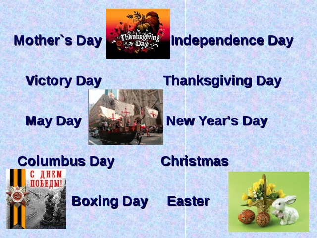  Mother`s Day Independence Day   Victory Day Thanksgiving Day   May Day New Year's Day   Columbus Day Christmas   Boxing Day Easter  