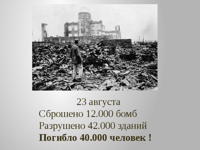 23 августа Сброшено 12.000 бомб Разрушено 42.000 зданий Погибло 40.000 человек ! 