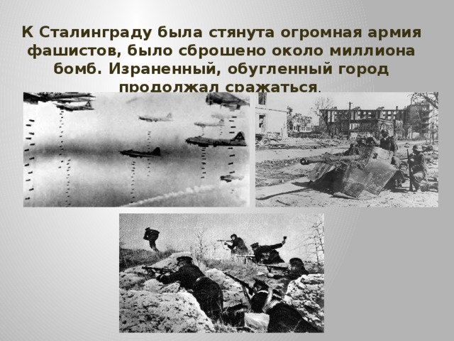 К Сталинграду была стянута огромная армия фашистов, было сброшено около миллиона бомб. Израненный, обугленный город продолжал сражаться .  