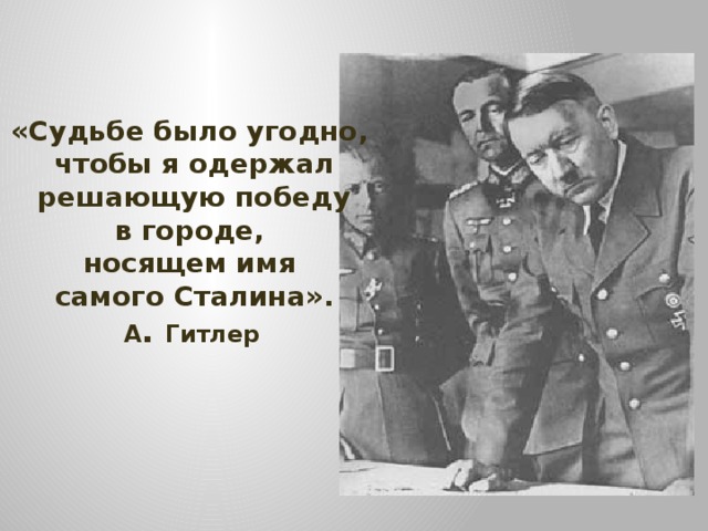 «Судьбе было угодно, чтобы я одержал  решающую победу в городе, носящем имя самого Сталина».    А . Гитлер     