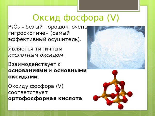Оксид фосфора ( V ) Р 2 О 5 – белый порошок, очень гигроскопичен (самый эффективный осушитель). Является типичным кислотным  оксидом . Взаимодействует с основаниями и основными  оксидами . Оксиду фосфора ( V ) соответствует ортофосфорная  кислота . 