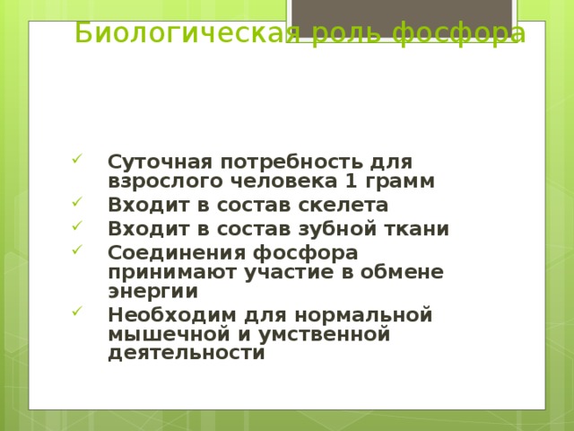  Биологическая роль фосфора Суточная потребность для взрослого человека 1 грамм Входит в состав скелета Входит в состав зубной ткани Соединения фосфора принимают участие в обмене энергии Необходим для нормальной мышечной и умственной деятельности  