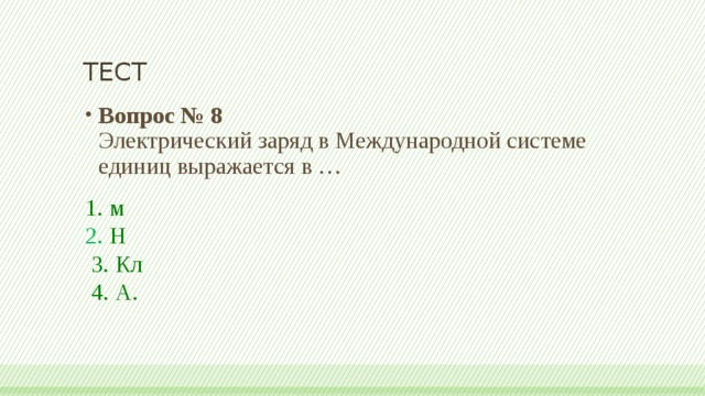 ТЕСТ Вопрос № 8   Электрический заряд в Международной системе единиц выражается в … 1. м  2.  Н   3. Кл   4. А. 