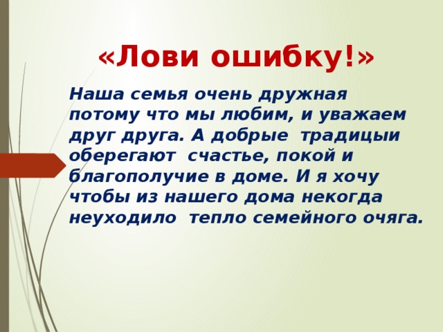 «Лови ошибку!» Наша семья очень дружная потому что мы любим, и уважаем друг друга. А добрые традицыи оберегают счастье, покой и благополучие в доме. И я хочу чтобы из нашего дома некогда неуходило тепло семейного очяга.  