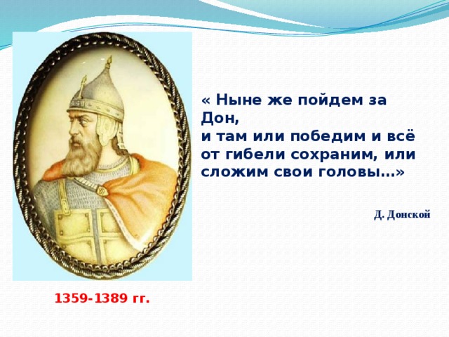 « Ныне же пойдем за Дон, и там или победим и всё от гибели сохраним, или сложим свои головы…»   Д. Донской 1359-1389 гг. 