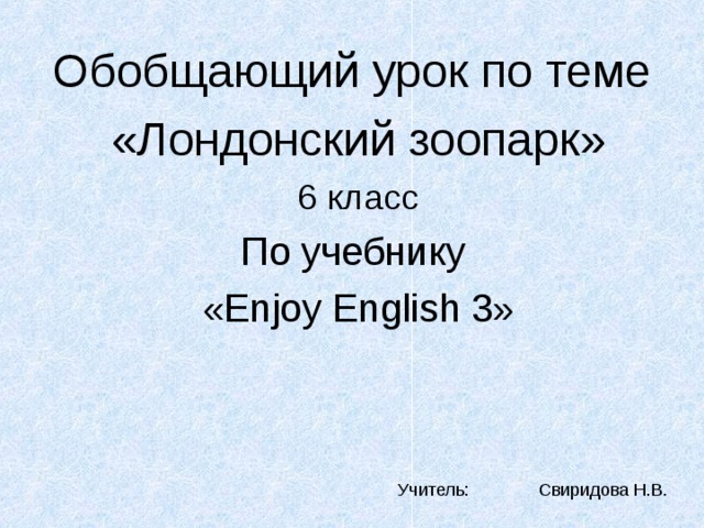 Обобщающий урок по теме «Лондонский зоопарк» 6 класс По учебнику « Enjoy English 3 » Учитель:  Свиридова Н.В. 