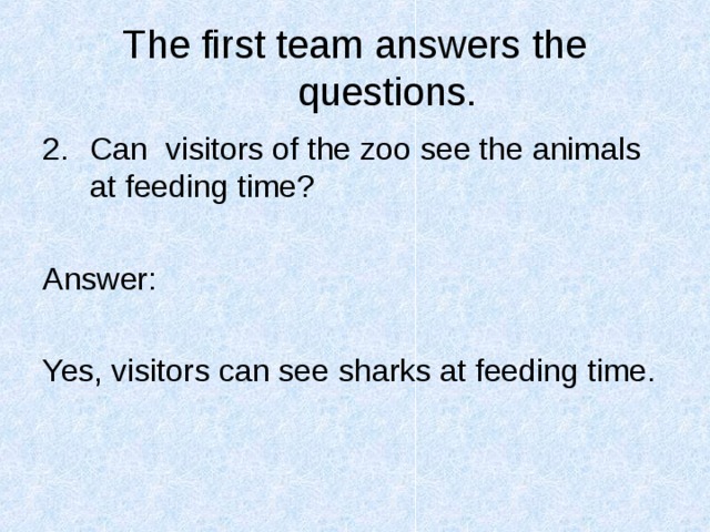 The first team answers the questions. Can visitors of the zoo see the animals at feeding time?  Answer: Yes, visitors can see sharks at feeding time. 