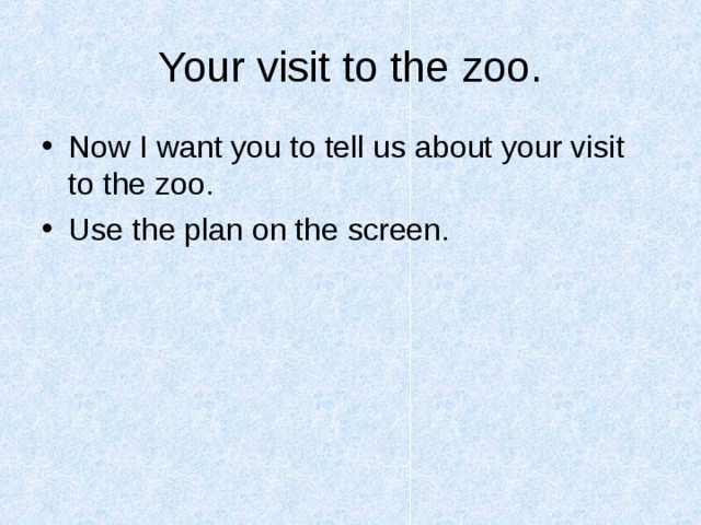 Your visit to the zoo. Now I want you to tell us about your visit to the zoo.  Use the plan on the screen.  
