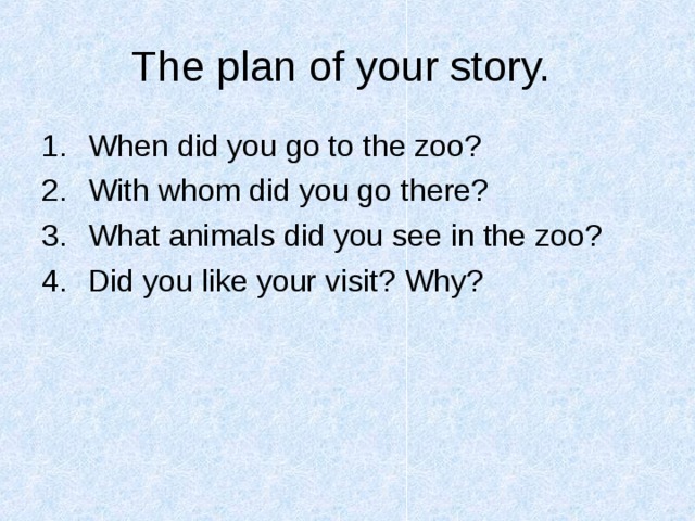 The plan of your story.  When did you go to the zoo? With whom did you go there? What animals did you see in the zoo? Did you like your visit? Why? 