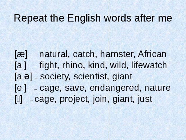 Repeat the English words after me [æ] – natural, catch, hamster, African [a I ] – fight, rhino, kind, wild, lifewatch [а I ə] – society, scientist, giant [e I ] – cage, save, endangered, nature [  ] – cage, project, join, giant, just 