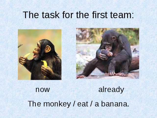 The task for the first team:   now     already The monkey / eat / a banana.  