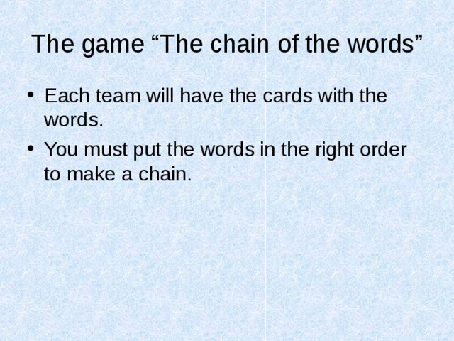 The game “The chain of the words” Each team will have the cards with the words. You must put the words in the right order to make a chain. 