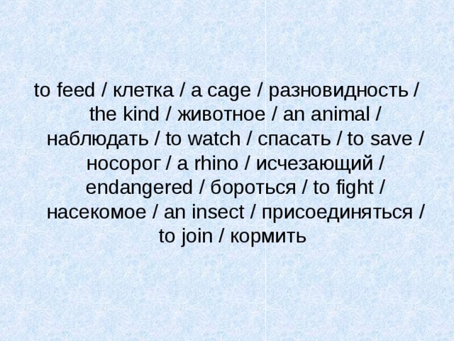 to feed / клетка /  a cage / разновидность / the kind / животное / an animal / наблюдать / to watch / спасать  / to save / носорог / a rhino / исчезающий / endangered / бороться / to fight / насекомое / an insect / присоединяться / to join / кормить 