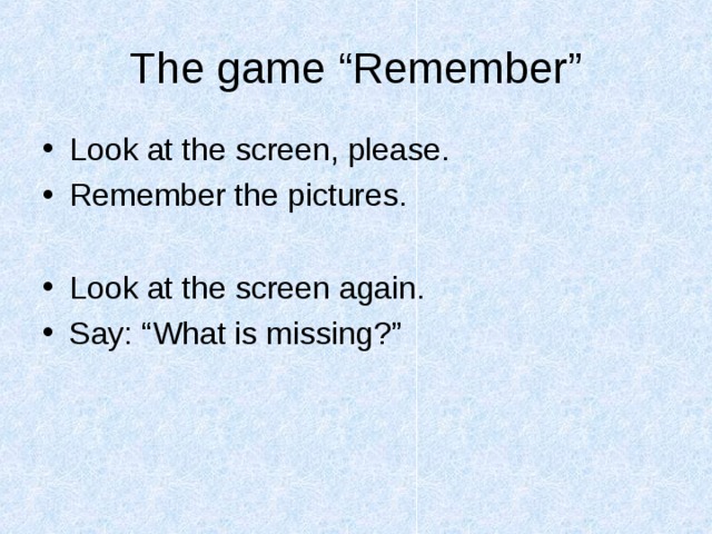 The game “Remember” Look at the screen, please. Remember the pictures. Look at the screen again. Say: “What is missing?”   