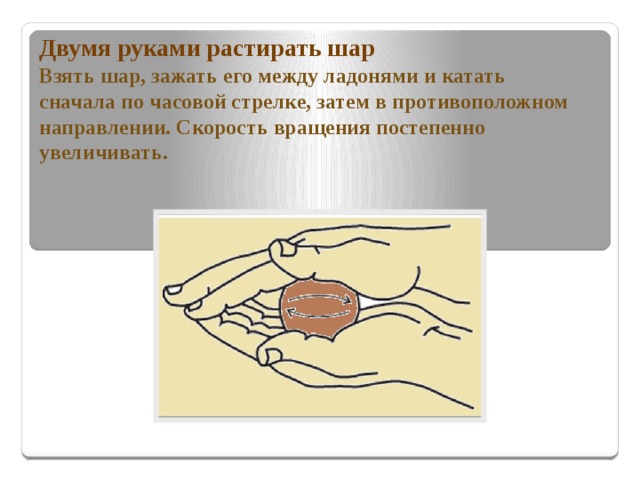 Двумя руками растирать шар  Взять шар, зажать его между ладонями и катать сначала по часовой стрелке, затем в противоположном направлении. Скорость вращения постепенно увеличивать. 