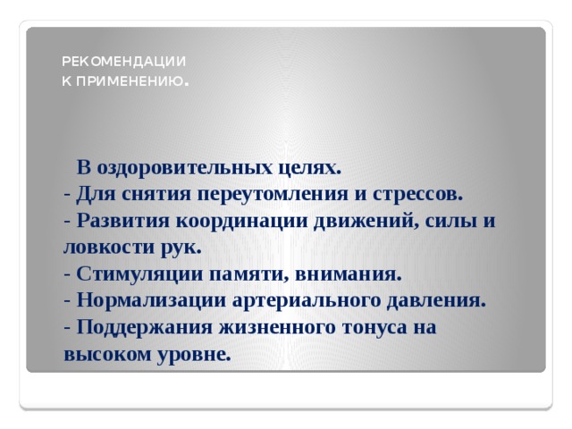 РЕКОМЕНДАЦИИ К ПРИМЕНЕНИЮ .  В оздоровительных целях.  - Для снятия переутомления и стрессов.  - Развития координации движений, силы и ловкости рук.  - Стимуляции памяти, внимания.  - Нормализации артериального давления.  - Поддержания жизненного тонуса на высоком уровне. 