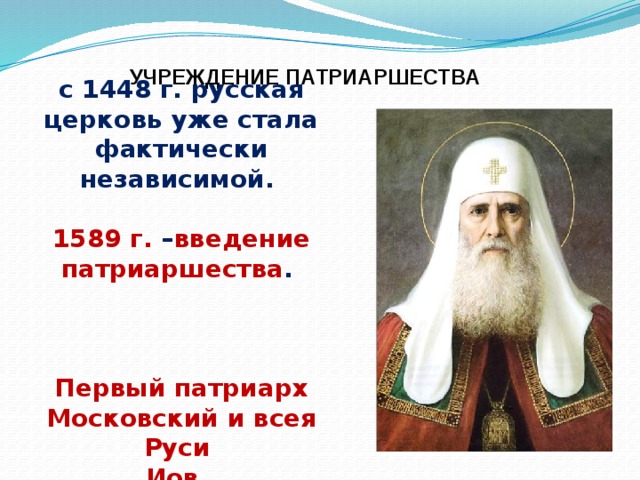 УЧРЕЖДЕНИЕ ПАТРИАРШЕСТВА с 1448 г. русская церковь уже стала фактически независимой.  1589 г. – введение патриаршества .    Первый патриарх Московский и всея Руси Иов . 