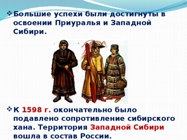 Большие успехи были достигнуты в освоении Приуралья и Западной Сибири.         К 1598 г. окончательно было подавлено сопротивление сибирского хана. Территория Западной Сибири вошла в состав России.  