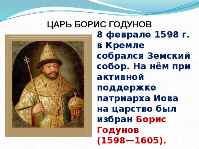 ЦАРЬ БОРИС ГОДУНОВ 8 феврале 1598 г. в Кремле собрался Земский собор. На нём при активной поддержке патриарха Иова на царство был избран Борис Годунов (1598—1605). 