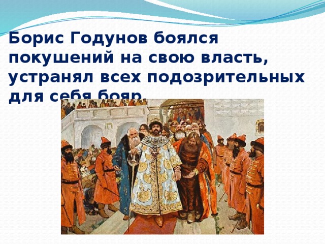 Борис Годунов боялся покушений на свою власть, устранял всех подозрительных для себя бояр. 