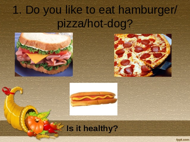 1. Do you like to eat hamburger/ pizza/hot-dog?    Is it healthy?
