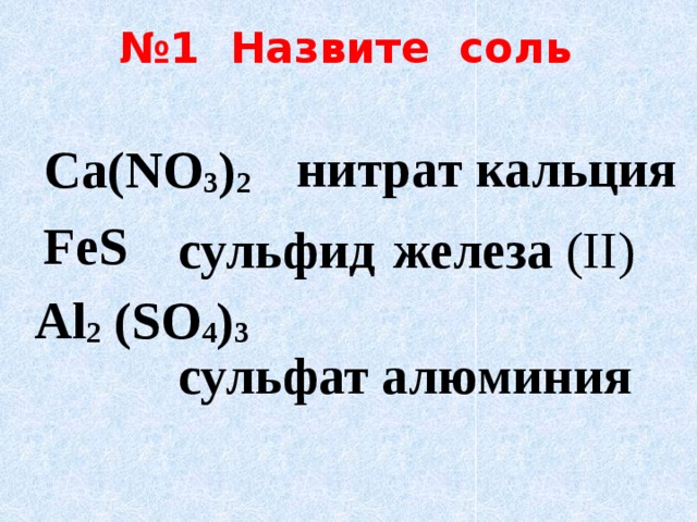 № 1 Назвите соль  нитрат кальция Ca(NO 3 ) 2 FeS сульфид  железа (II) сульфат алюминия Al 2 (SO 4 ) 3