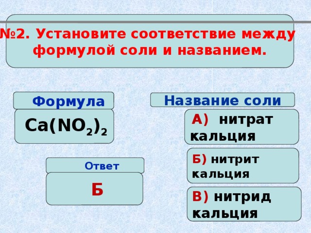 № 2. Установите соответствие между формулой соли и названием.  Формула Название соли  Ca(NO 2 ) 2  А)  нитрат кальция Б) нитрит кальция  Ответ  Б В) нитрид кальция