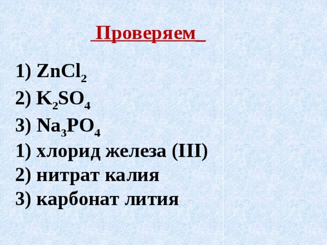 Проверяем_  1) ZnCl 2 2) K 2 SO 4 3) Na 3 PO 4 1) хлорид железа (III) 2) нитрат калия 3) карбонат лития