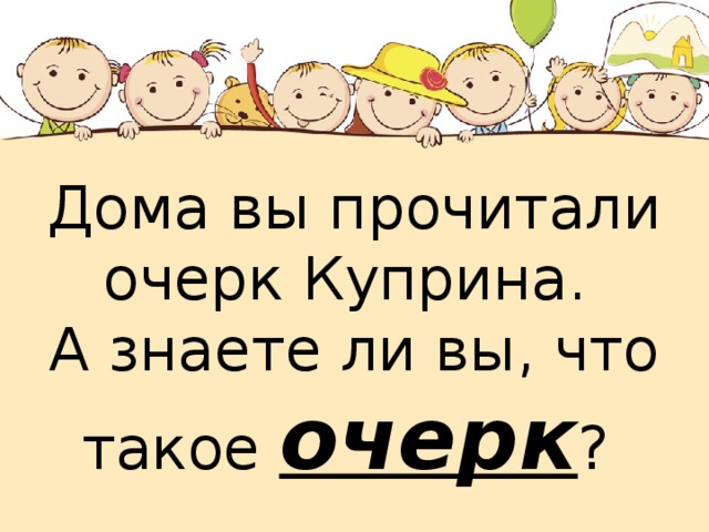 Дома вы прочитали очерк Куприна. А знаете ли вы, что такое очерк ? 