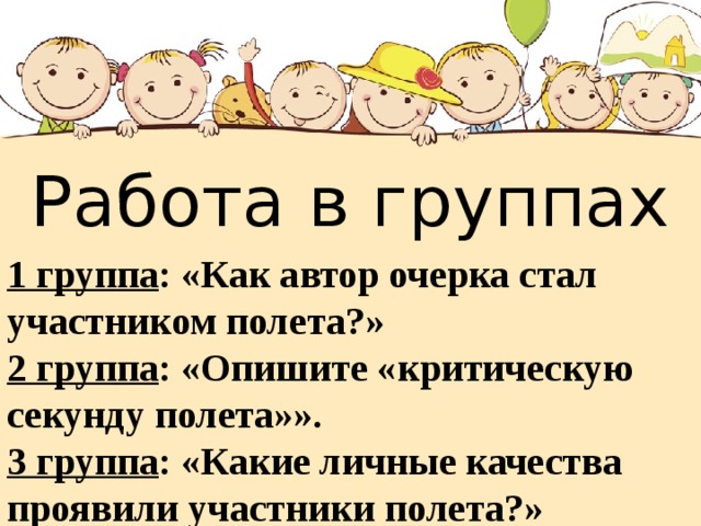 Работа в группах 1 группа : «Как автор очерка стал участником полета?» 2 группа : «Опишите «критическую секунду полета»». 3 группа : «Какие личные качества проявили участники полета?» 