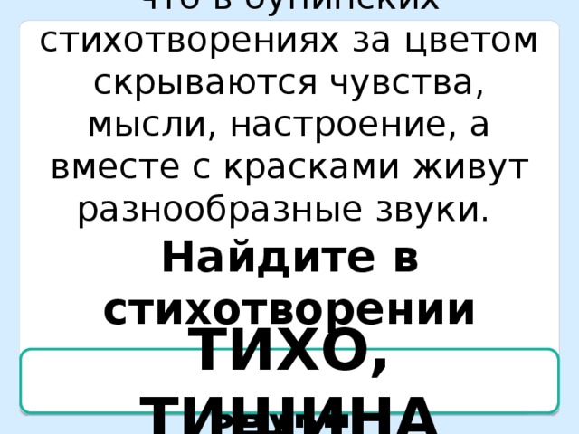 Литературоведы отмечают, что в бунинских стихотворениях за цветом скрываются чувства, мысли, настроение, а вместе с красками живут разнообразные звуки. Найдите в стихотворении слова, передающие звуки. ТИХО, ТИШИНА 