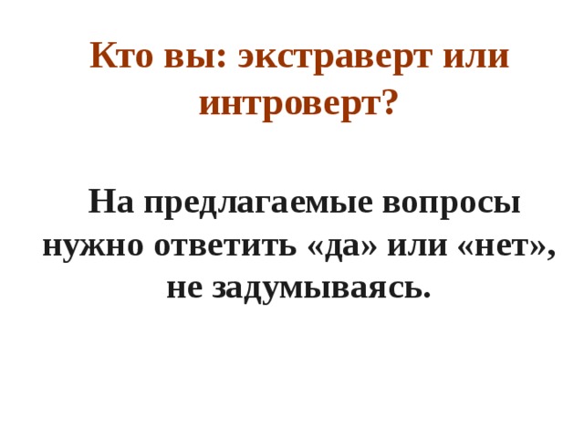 Кто вы: экстраверт или интроверт?      На предлагаемые вопросы нужно ответить «да» или «нет», не задумываясь.   