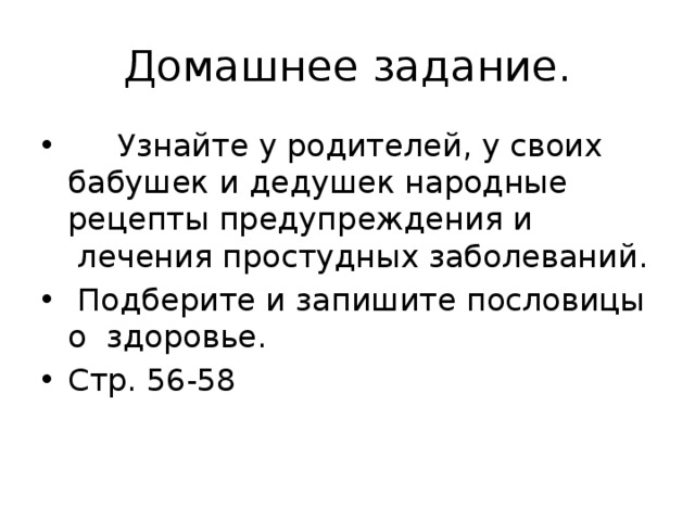 Домашнее задание.       Узнайте у родителей, у своих бабушек и дедушек народные рецепты предупреждения и  лечения простудных заболеваний.   Подберите и запишите пословицы о  здоровье. Стр. 56-58 