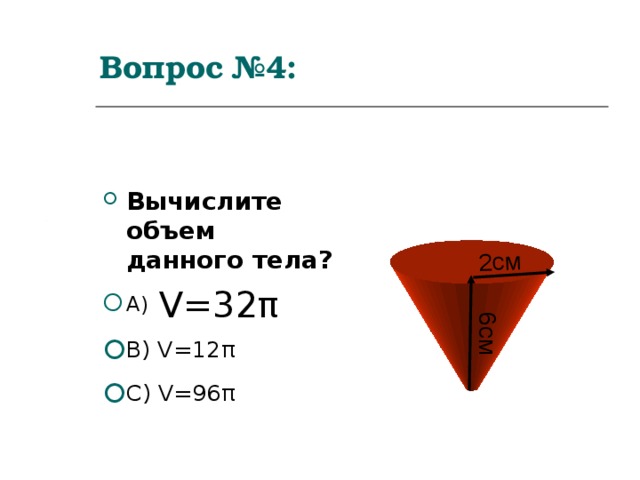    2см 6 см Вопрос  №4:   Вычислите объем данного тела?  A) V=32 π B) V=12 π C) V=96 π 