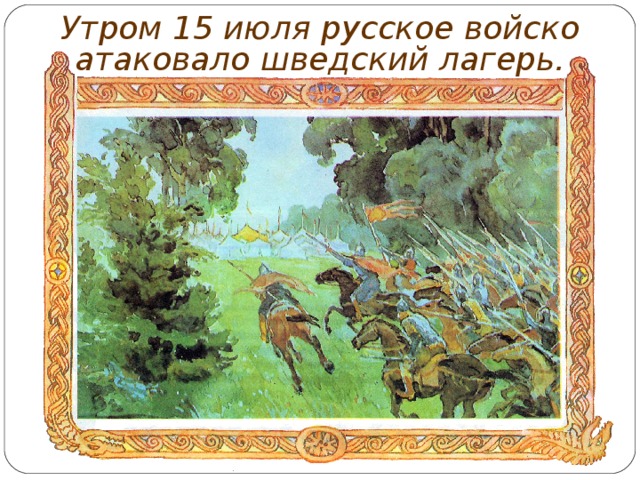 Утром 15 июля русское войско атаковало шведский лагерь. 