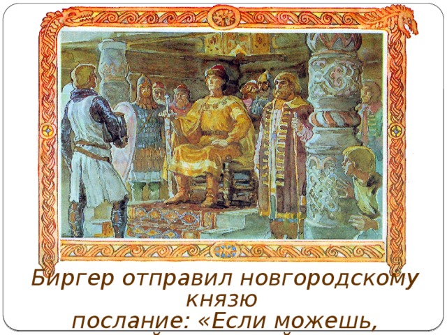 Биргер отправил новгородскому князю послание: «Если можешь, сопротивляйся, но знай, что я здесь пленяю землю твою». 
