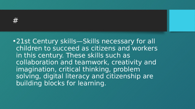 # 21st Century skills—Skills necessary for all children to succeed as citizens and workers in this century. These skills such as collaboration and teamwork, creativity and imagination, critical thinking, problem solving, digital literacy and citizenship are building blocks for learning. 