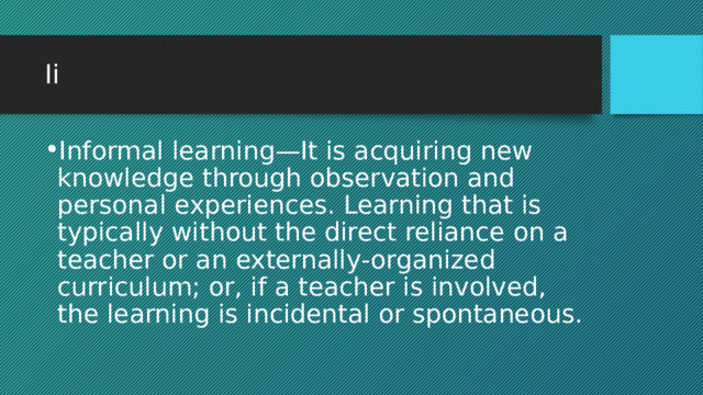 Ii Informal learning—It is acquiring new knowledge through observation and personal experiences. Learning that is typically without the direct reliance on a teacher or an externally-organized curriculum; or, if a teacher is involved, the learning is incidental or spontaneous. 