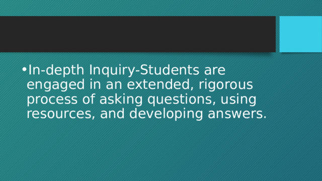 In-depth Inquiry-Students are engaged in an extended, rigorous process of asking questions, using resources, and developing answers. 