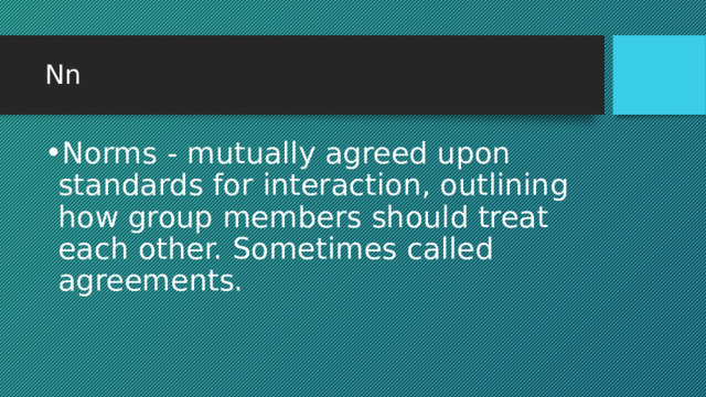 Nn Norms - mutually agreed upon standards for interaction, outlining how group members should treat each other. Sometimes called agreements. 